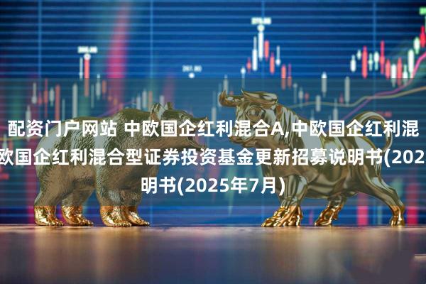 配资门户网站 中欧国企红利混合A,中欧国企红利混合C: 中欧国企红利混合型证券投资基金更新招募说明书(2025年7月)