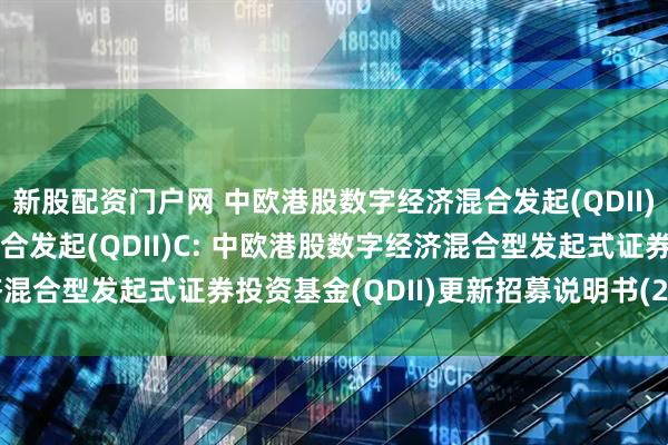 新股配资门户网 中欧港股数字经济混合发起(QDII)A,中欧港股数字经济混合发起(QDII)C: 中欧港股数字经济混合型发起式证券投资基金(QDII)更新招募说明书(2025年7月)
