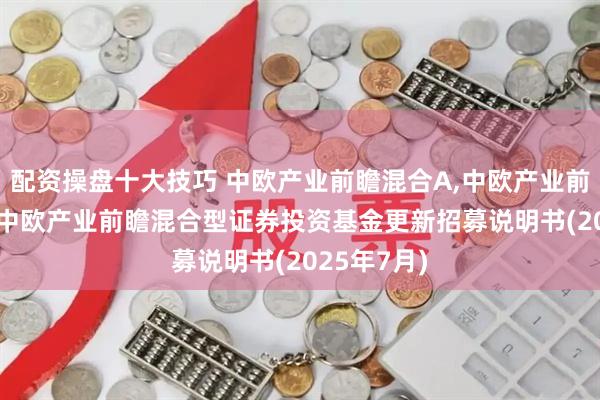 配资操盘十大技巧 中欧产业前瞻混合A,中欧产业前瞻混合C: 中欧产业前瞻混合型证券投资基金更新招募说明书(2025年7月)
