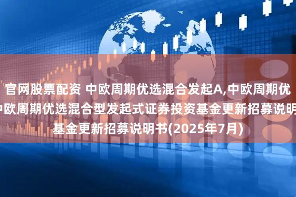 官网股票配资 中欧周期优选混合发起A,中欧周期优选混合发起C: 中欧周期优选混合型发起式证券投资基金更新招募说明书(2025年7月)