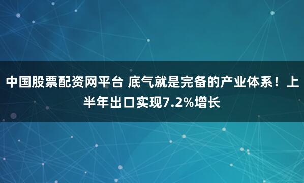 中国股票配资网平台 底气就是完备的产业体系！上半年出口实现7.2%增长