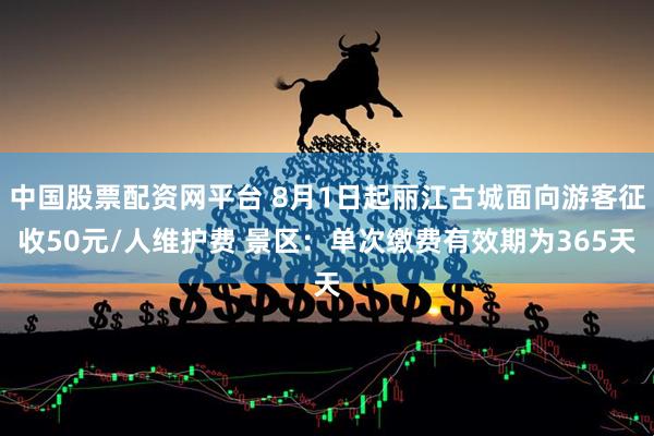 中国股票配资网平台 8月1日起丽江古城面向游客征收50元/人维护费 景区：单次缴费有效期为365天