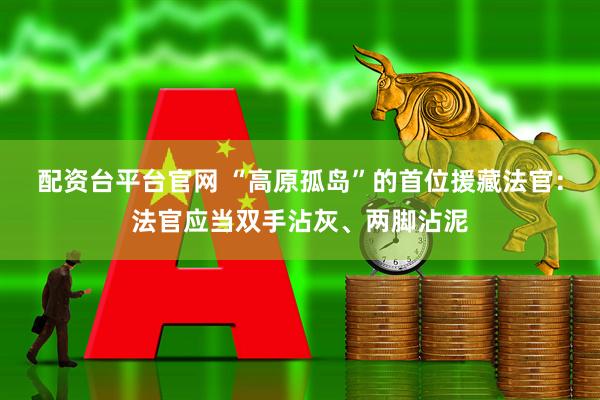配资台平台官网 “高原孤岛”的首位援藏法官：法官应当双手沾灰、两脚沾泥