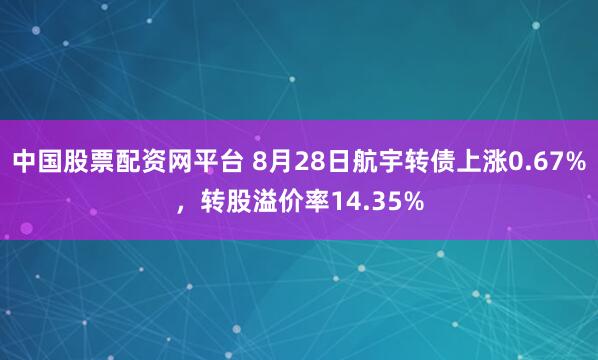 中国股票配资网平台 8月28日航宇转债上涨0.67%，转股溢价率14.35%
