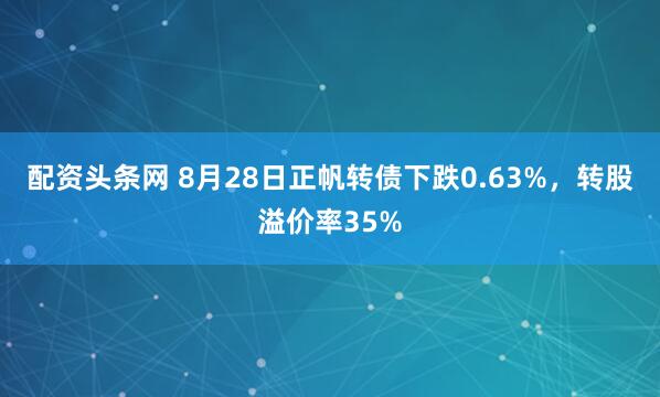 配资头条网 8月28日正帆转债下跌0.63%，转股溢价率35%
