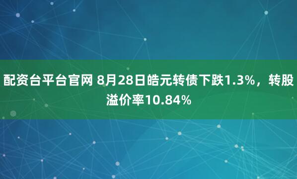 配资台平台官网 8月28日皓元转债下跌1.3%，转股溢价率10.84%