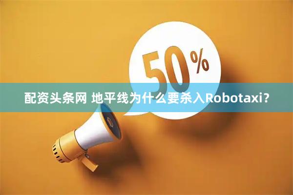 配资头条网 地平线为什么要杀入Robotaxi？