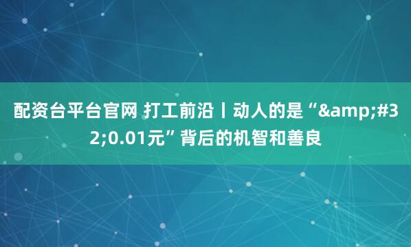 配资台平台官网 打工前沿丨动人的是“ 0.01元”背后的机智和善良