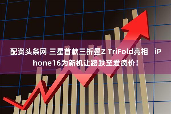 配资头条网 三星首款三折叠Z TriFold亮相   iPhone16为新机让路跌至爱疯价！