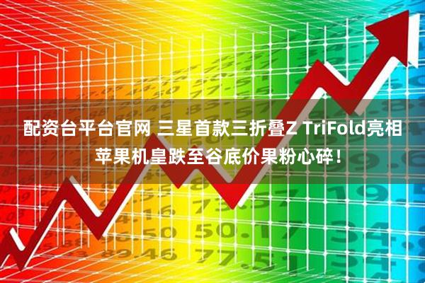配资台平台官网 三星首款三折叠Z TriFold亮相  苹果机皇跌至谷底价果粉心碎！