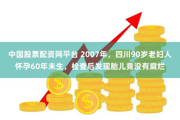 中国股票配资网平台 2007年，四川90岁老妇人怀孕60年未生，检查后发现胎儿竟没有腐烂