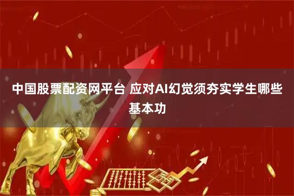 中国股票配资网平台 应对AI幻觉须夯实学生哪些基本功