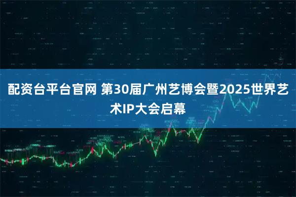 配资台平台官网 第30届广州艺博会暨2025世界艺术IP大会启幕