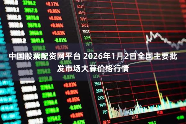 中国股票配资网平台 2026年1月2日全国主要批发市场大蒜价格行情