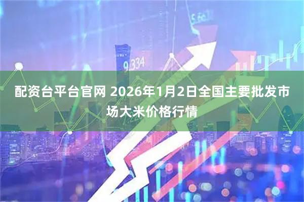 配资台平台官网 2026年1月2日全国主要批发市场大米价格行情