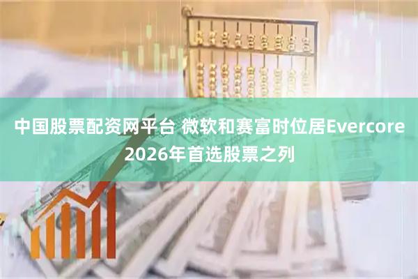 中国股票配资网平台 微软和赛富时位居Evercore2026年首选股票之列