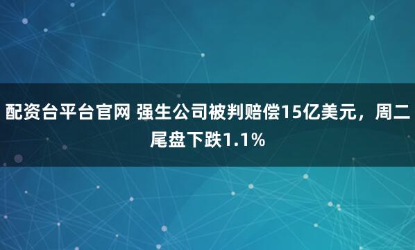 配资台平台官网 强生公司被判赔偿15亿美元，周二尾盘下跌1.1%