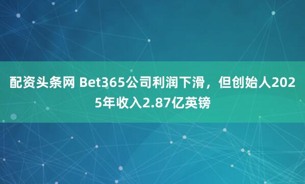 配资头条网 Bet365公司利润下滑，但创始人2025年收入2.87亿英镑