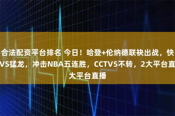 合法配资平台排名 今日！哈登+伦纳德联袂出战，快船VS猛龙，冲击NBA五连胜，CCTV5不转，2大平台直播