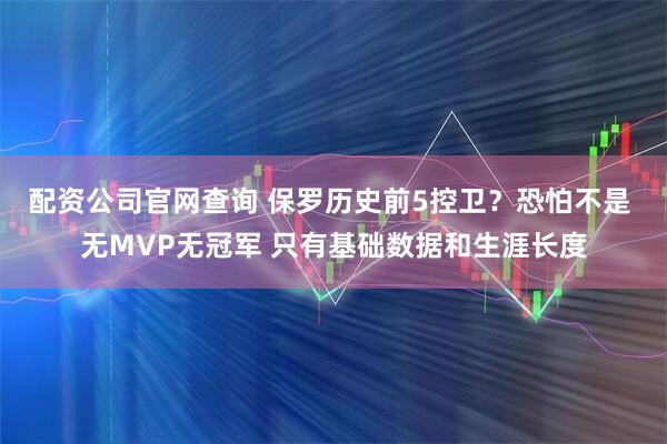 配资公司官网查询 保罗历史前5控卫？恐怕不是 无MVP无冠军 只有基础数据和生涯长度